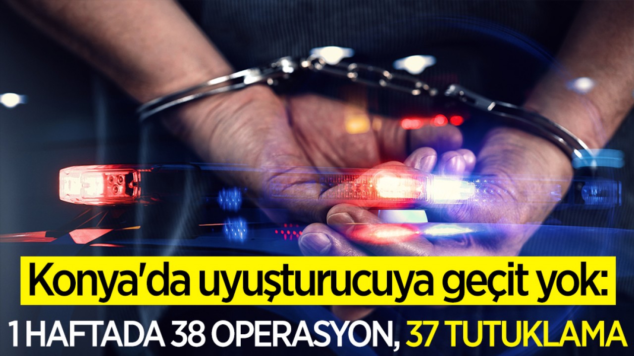 Konya'da uyuşturucuya geçit yok: 1 haftada 38 operasyon, 37 tutuklama