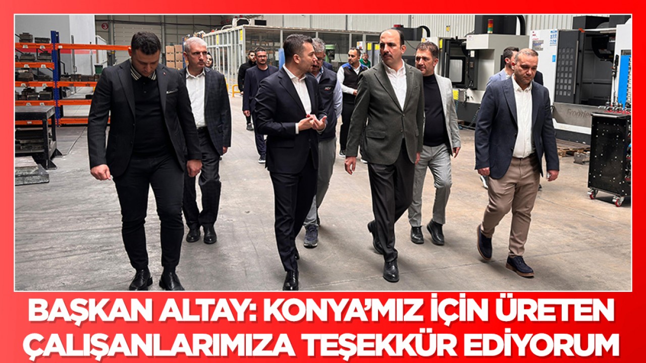 Başkan Altay: Konya’mız için üreten çalışanlarımıza teşekkür ediyorum