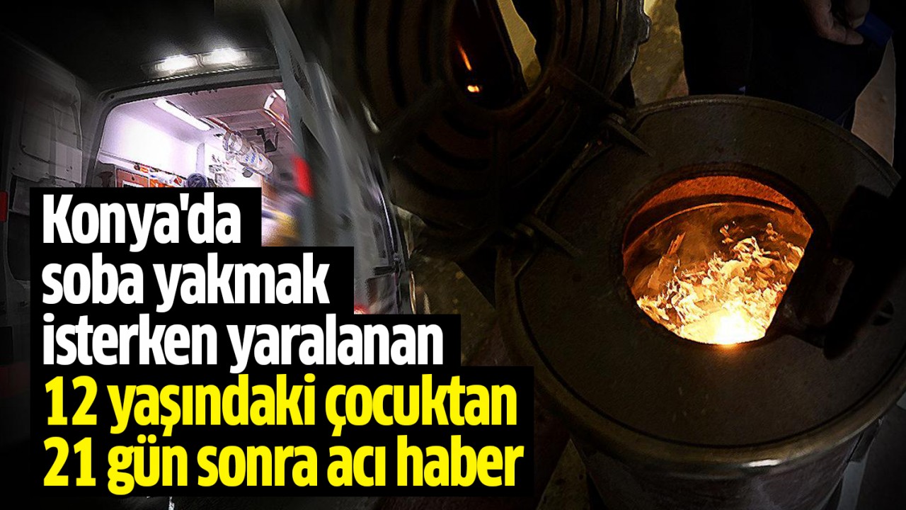 Konya'da soba yakmak isterken yaralanan 12 yaşındaki çocuktan 21 gün sonra acı haber