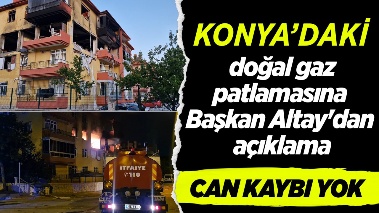 Konya'daki doğal gaz patlamasına ilişkin Başkan Altay'dan açıklama: Can kaybı yok