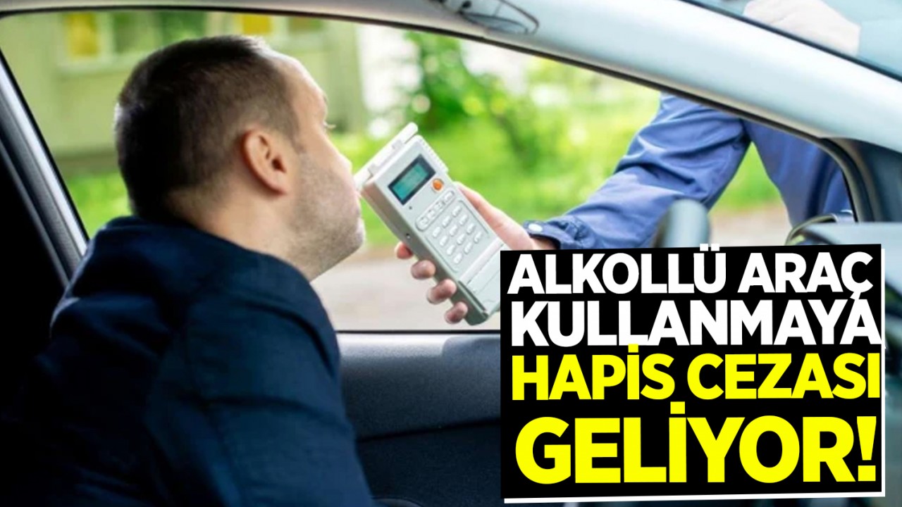 Alkollü araç kullanmaya hapis cezası geliyor!