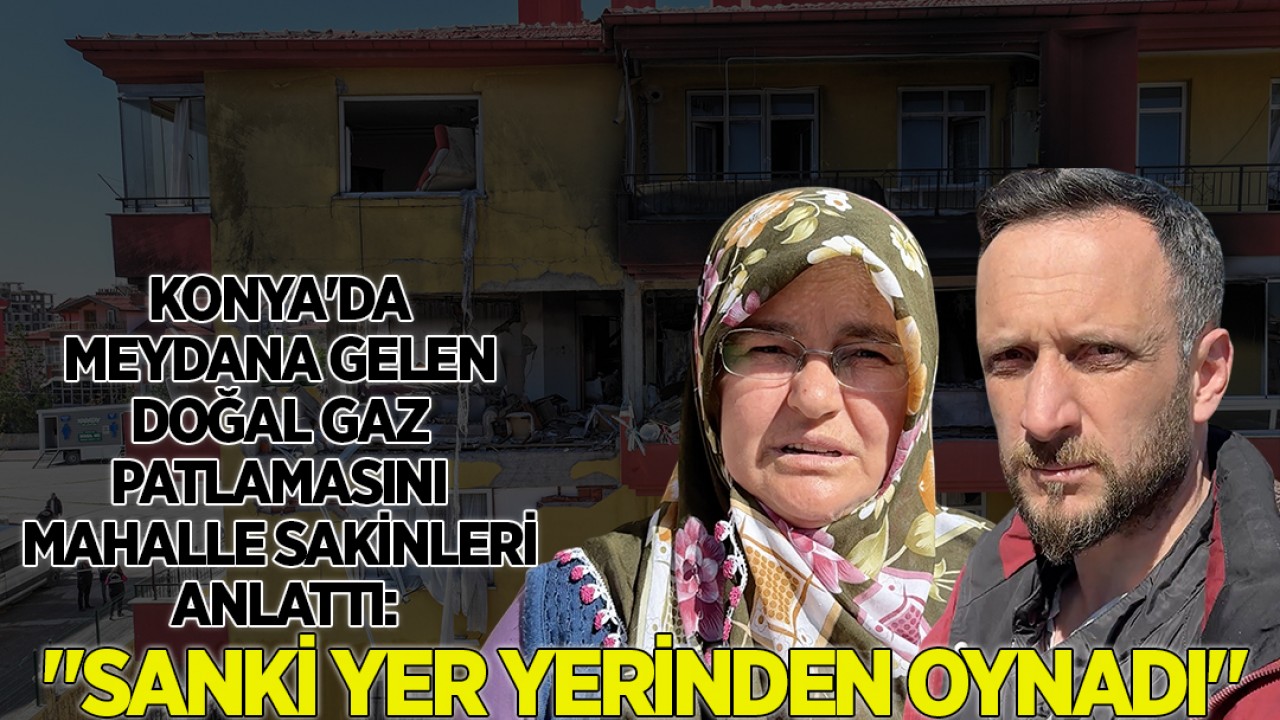 Konya'da meydana gelen doğal gaz patlamasını mahalle sakinleri anlattı: "Sanki yer yerinden oynadı"