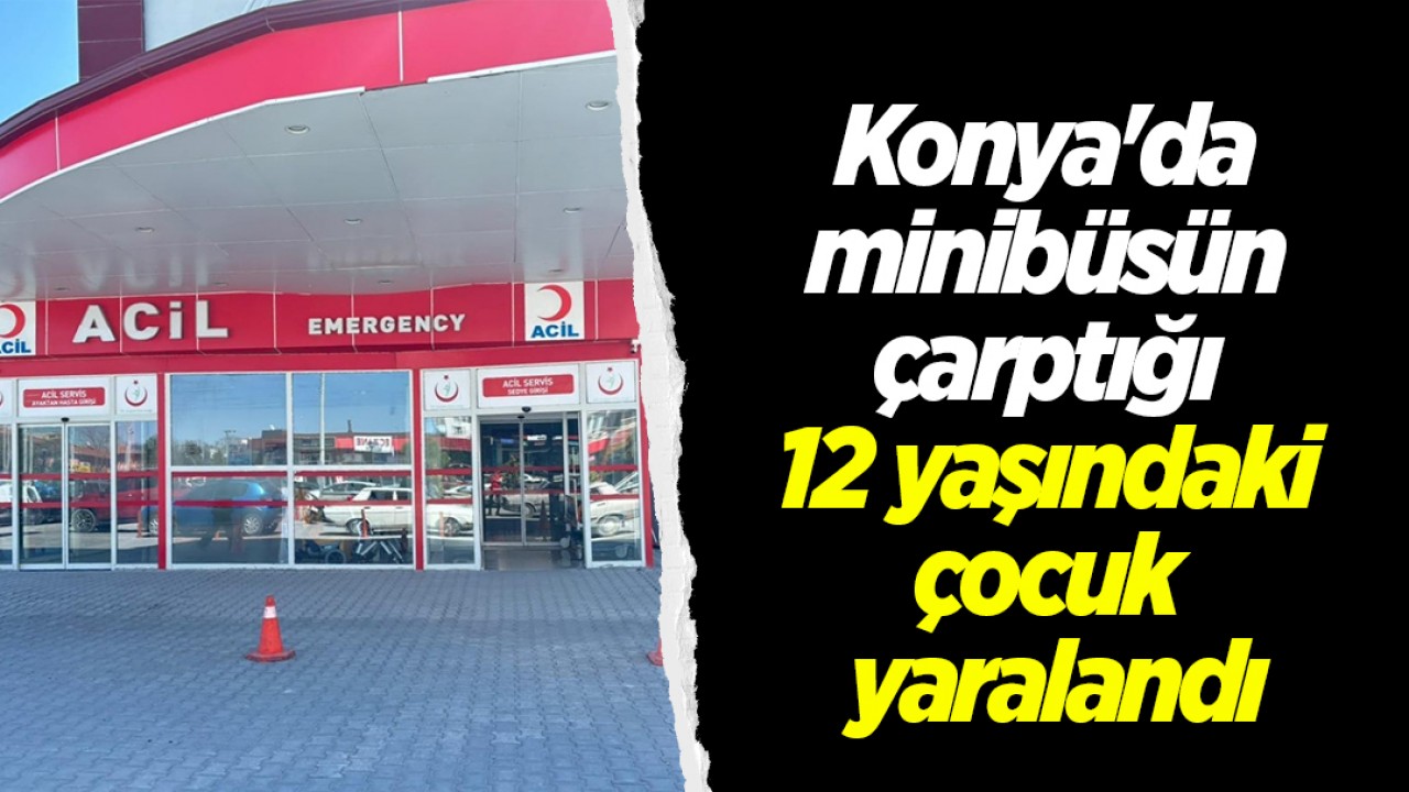 Konya'da minibüsün çarptığı 12 yaşındaki çocuk yaralandı