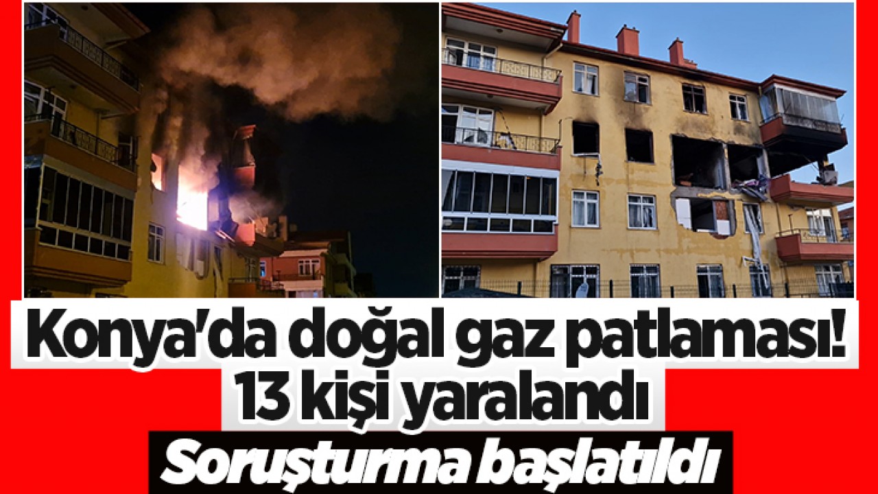 Konya'da doğal gaz patlaması! 13 kişi yaralandı, soruşturma başlatıldı