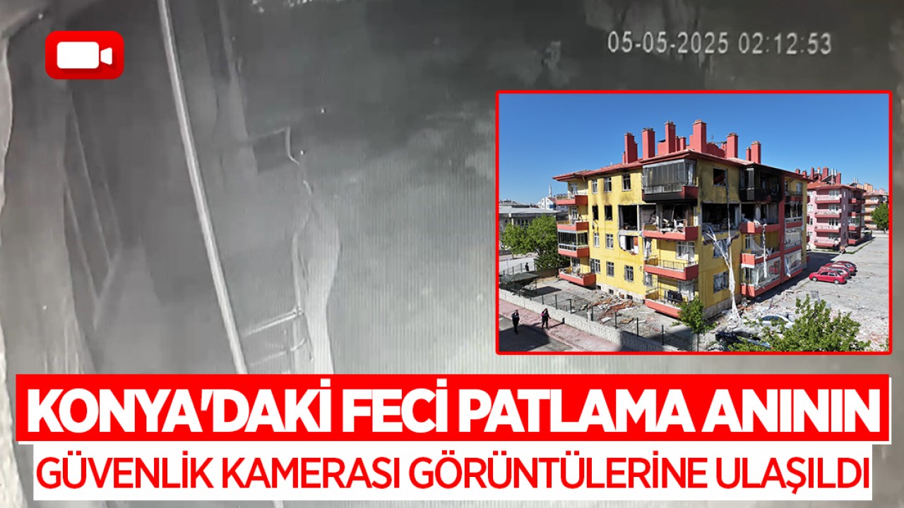 Konya'daki feci patlama anının güvenlik kamerası görüntülerine ulaşıldı