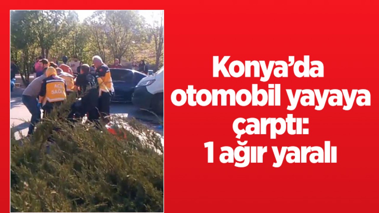 Konya'da otomobil yayaya çarptı: 1 ağır yaralı
