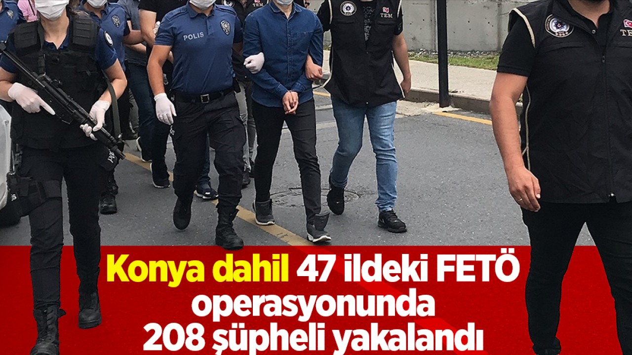 Konya dahil 47 ildeki FETÖ operasyonunda 208 şüpheli yakalandı