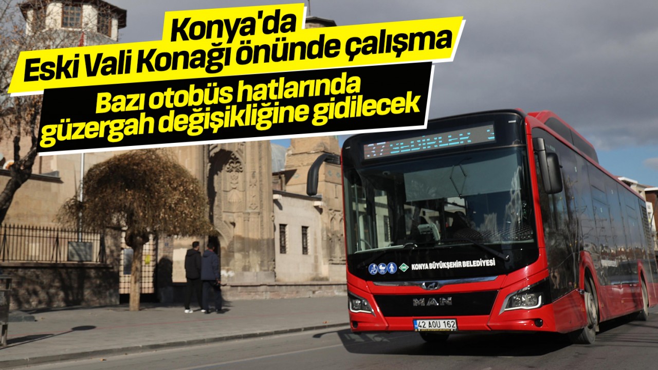 Konya'daki Eski Vali Konağı önünde çalışma: Bazı otobüs hatlarında güzergah değişikliğine gidilecek!