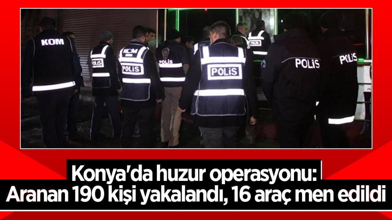 Konya'da huzur operasyonu: Aranan 190 kişi yakalandı, 16 araç men edildi