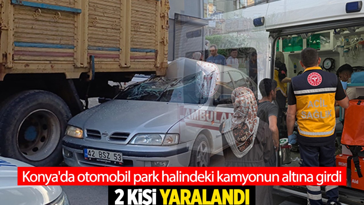 Konya'da otomobil park halindeki kamyonun altına girdi: 2 yaralı