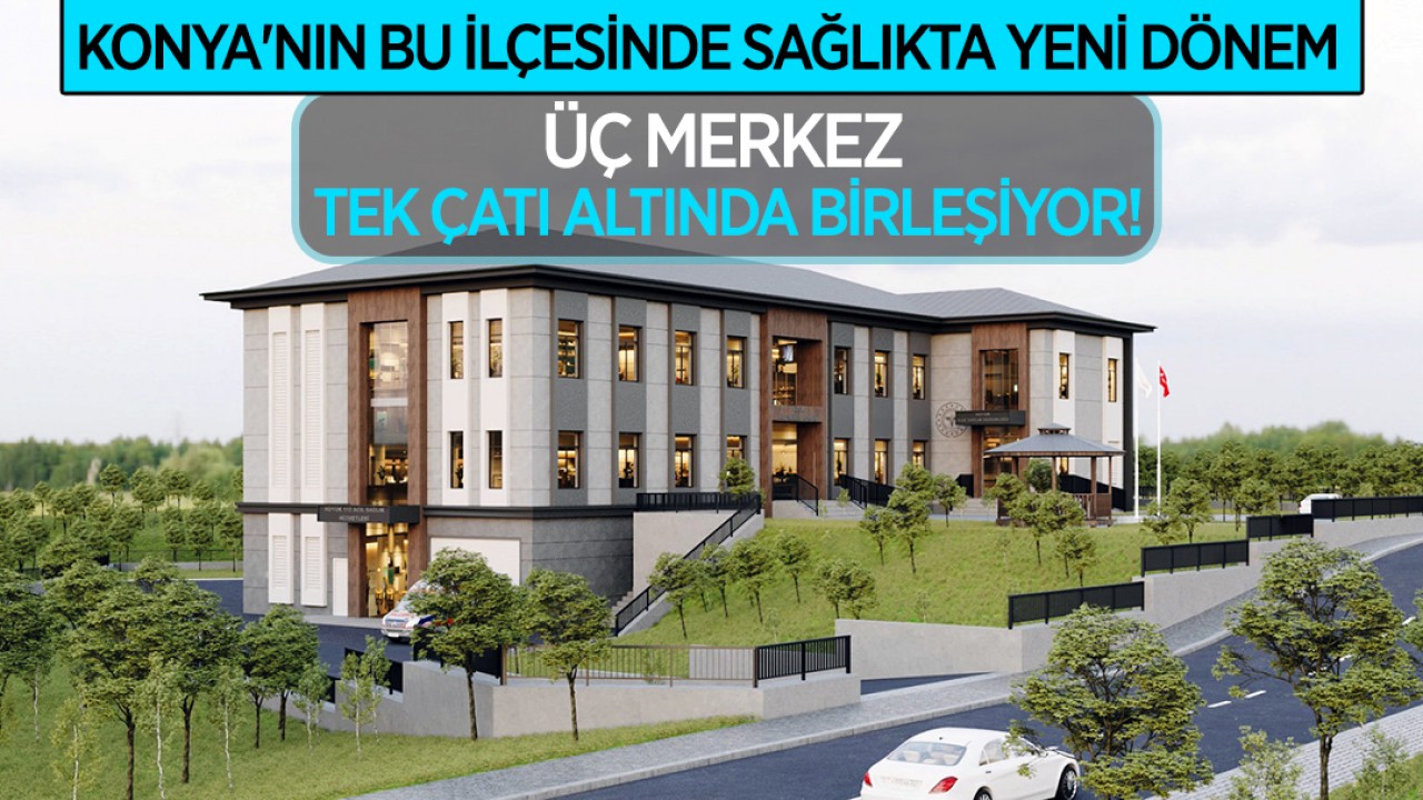Konya'nın bu ilçesinde sağlıkta yeni dönem: Üç merkez tek çatı altında birleşiyor!