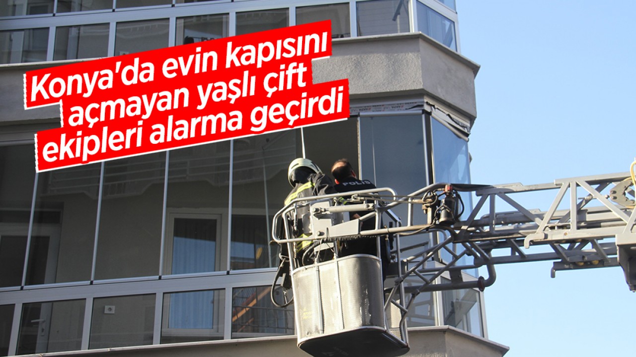 Konya'da evin kapısını açmayan yaşlı çift ekipleri alarma geçirdi