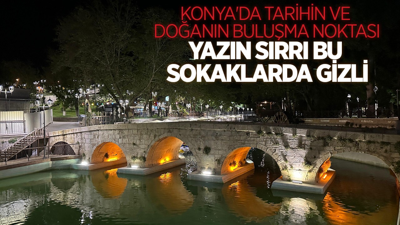 Konya'da tarihin ve doğanın buluşma noktası: Yazın sırrı bu sokaklarda gizli