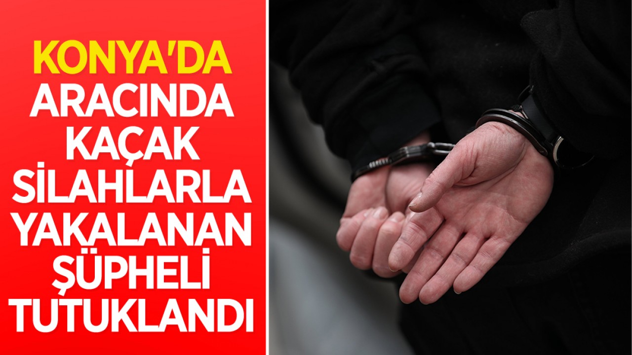 Konya'da aracında kaçak silahlarla yakalanan şüpheli tutuklandı