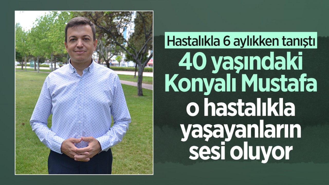 Hastalıkla 6 aylıkken tanıştı: 40 yaşındaki Konyalı Mustafa o hastalıkla yaşayanların sesi oluyor