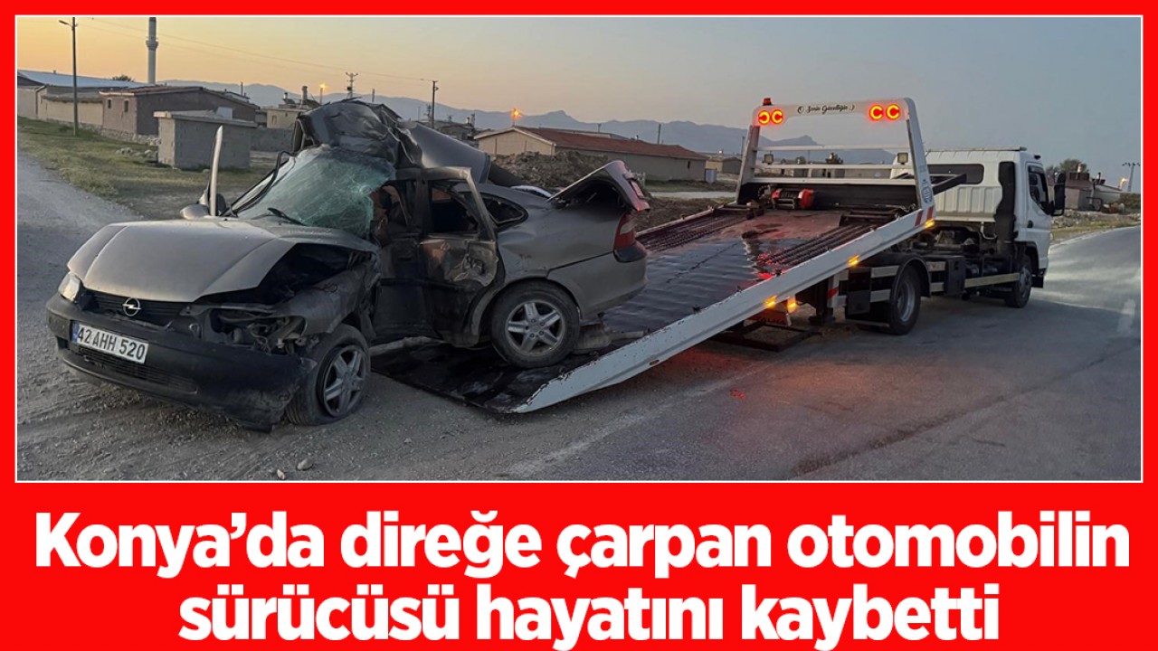 Konya’da direğe çarpan otomobilin sürücüsü hayatını kaybetti