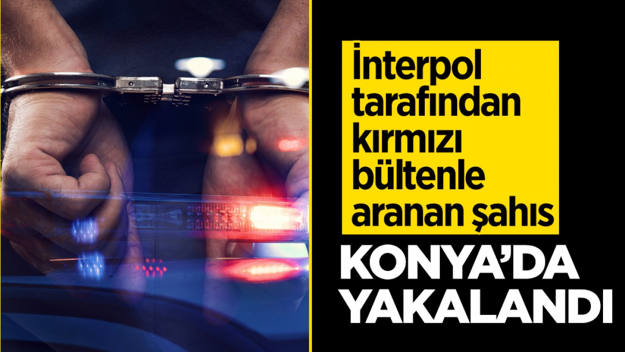 İnterpol tarafından kırmızı bültenle aranan şahıs Konya'da yakalandı