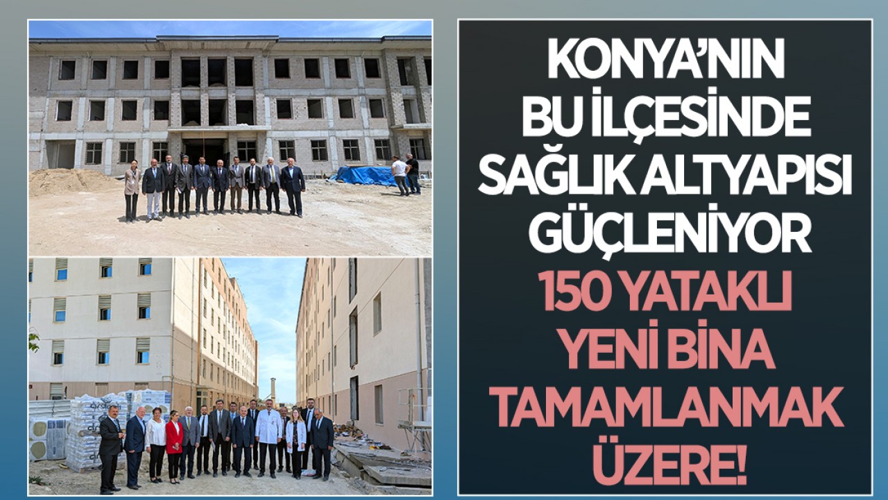 Konya’nın bu ilçesinde sağlık altyapısı güçleniyor:150 yataklı yeni bina tamamlanmak üzere!