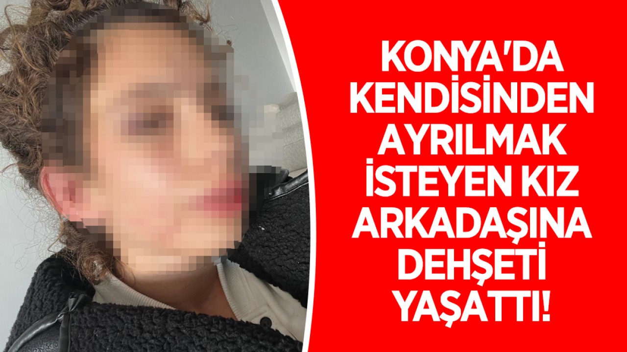 Konya'da kendisinden ayrılmak isteyen kız arkadaşına dehşeti yaşattı!