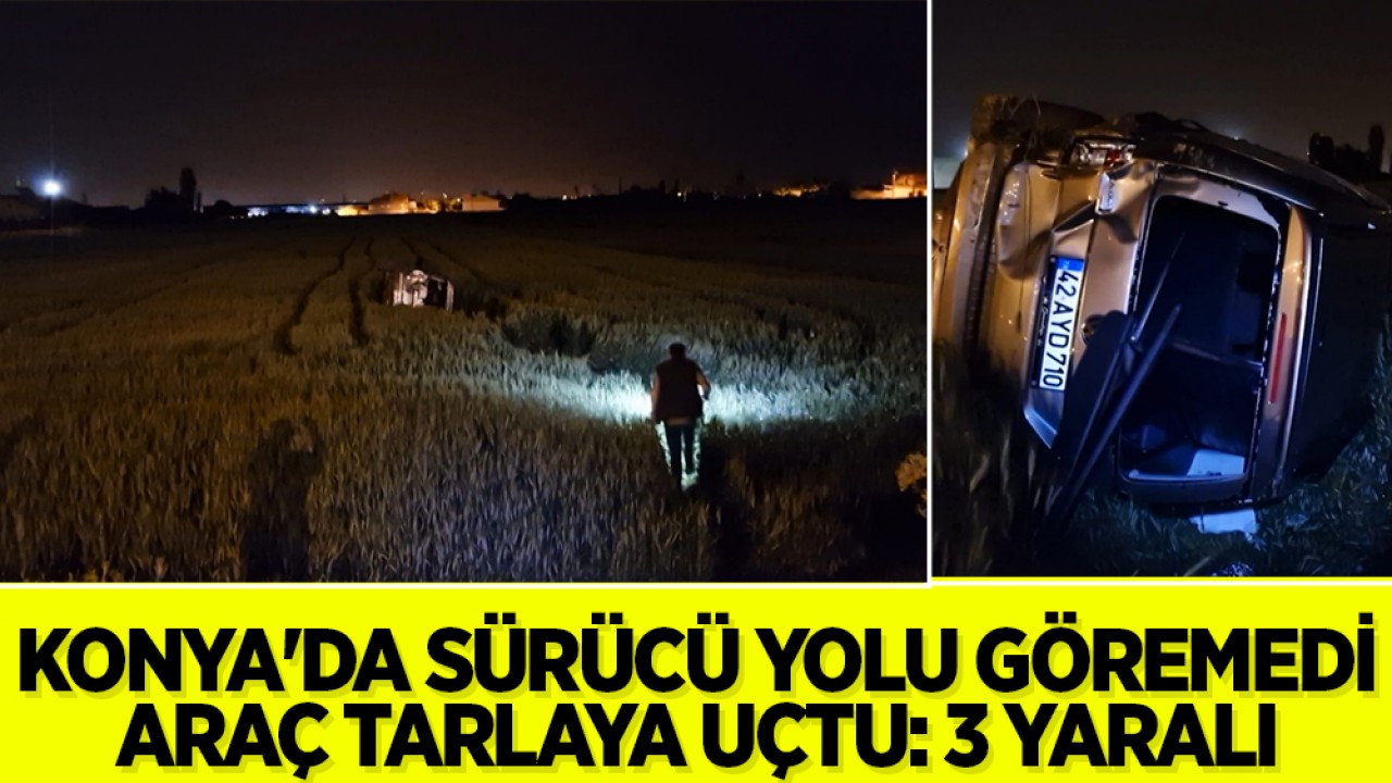 Konya'da sürücü yolu göremedi, araç tarlaya uçtu: 3 yaralı