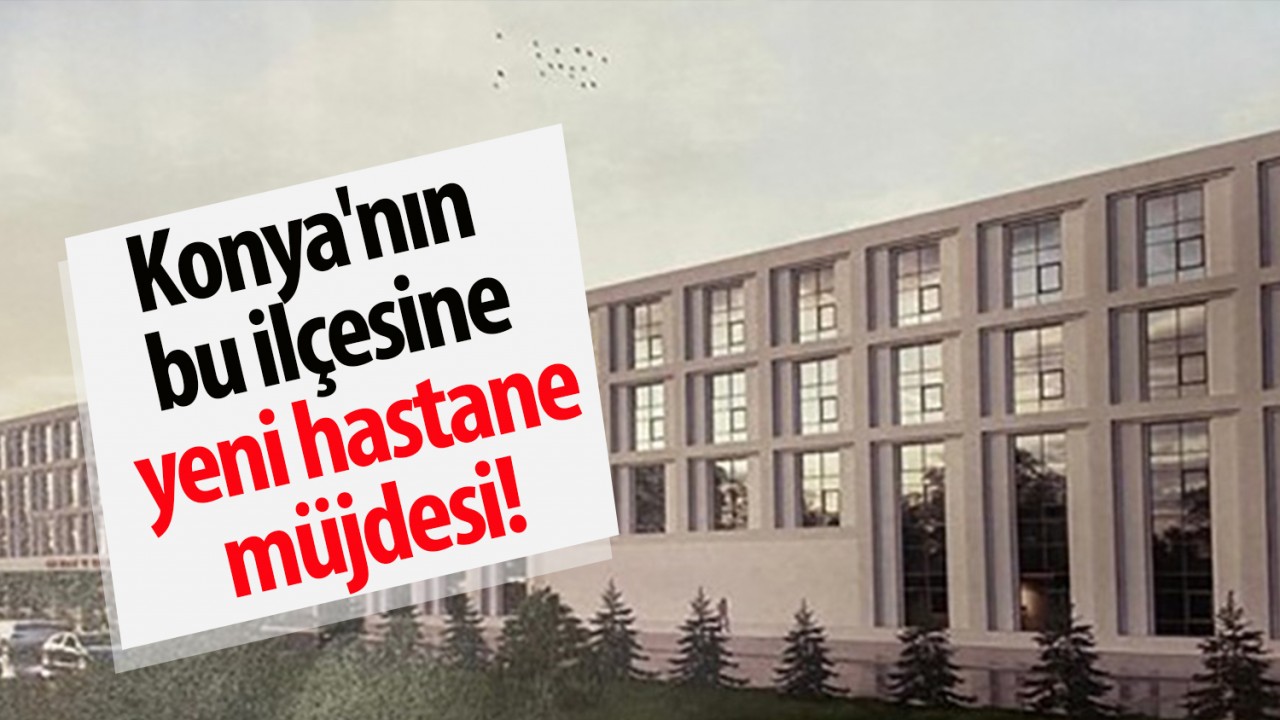 Konya'nın bu ilçesine yeni hastane müjdesi!