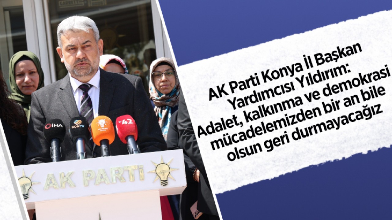 AK Parti Konya İl Başkan Yardımcısı Yıldırım: Adalet, kalkınma ve demokrasi mücadelemizden bir an bile olsun geri durmayacağız