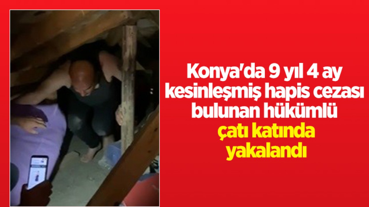 Konya'da 9 yıl 4 ay kesinleşmiş hapis cezası bulunan hükümlü çatı katında yakalandı