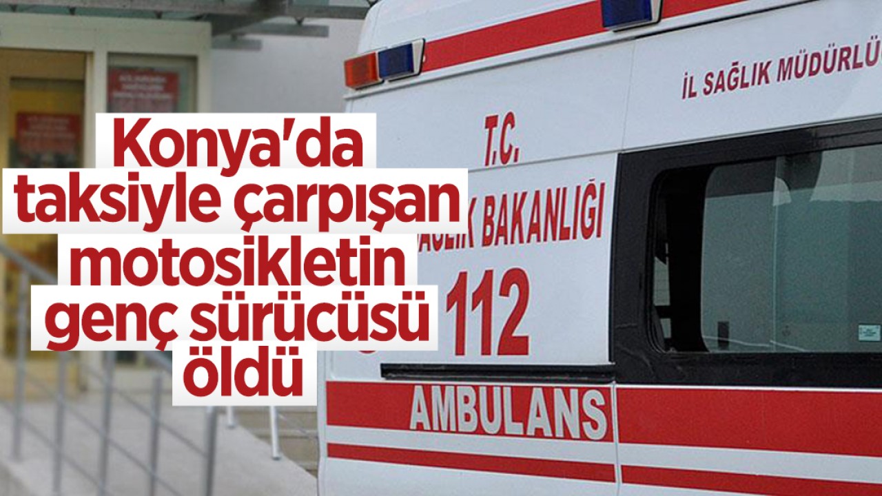 Konya'da taksiyle çarpışan motosikletin genç sürücüsü öldü