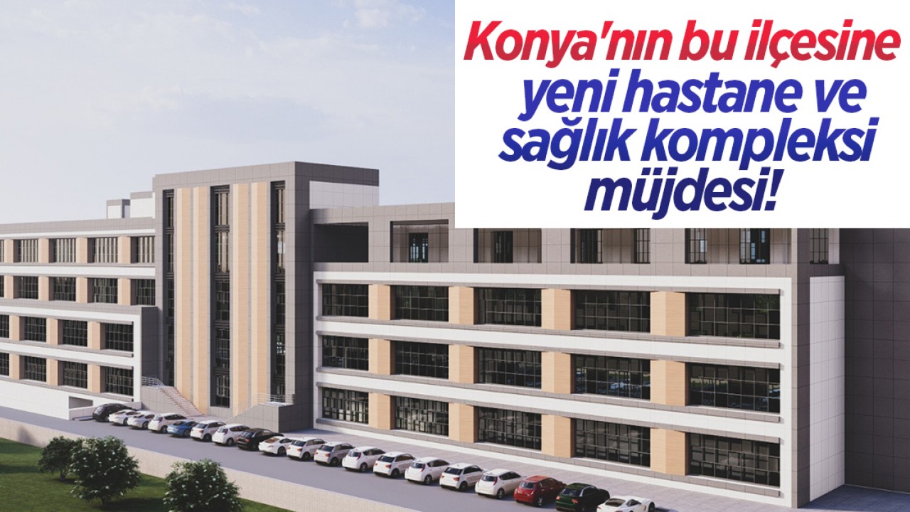 Konya'nın bu ilçesine yeni hastane ve sağlık kompleksi müjdesi!