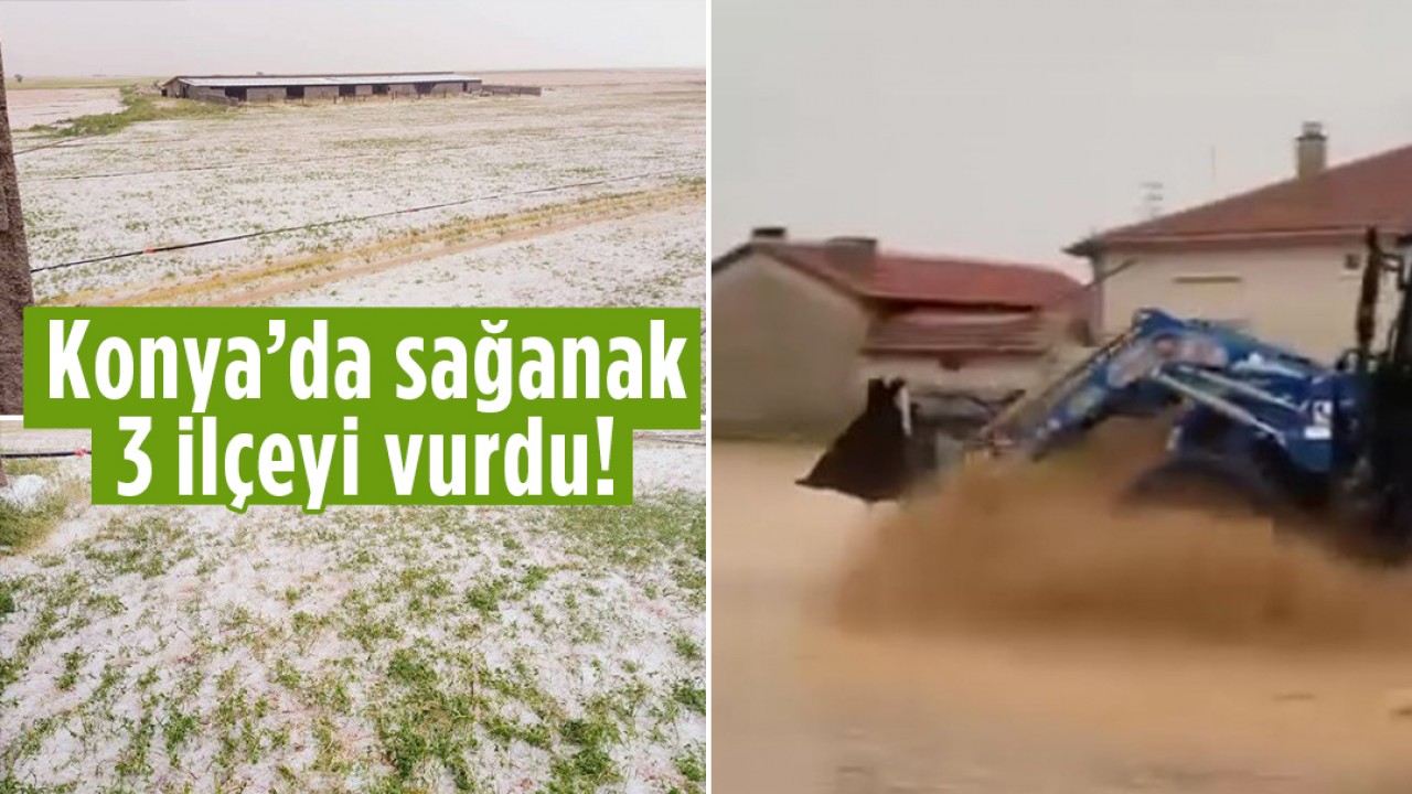 Konya'da sağanak 3 ilçeyi vurdu!