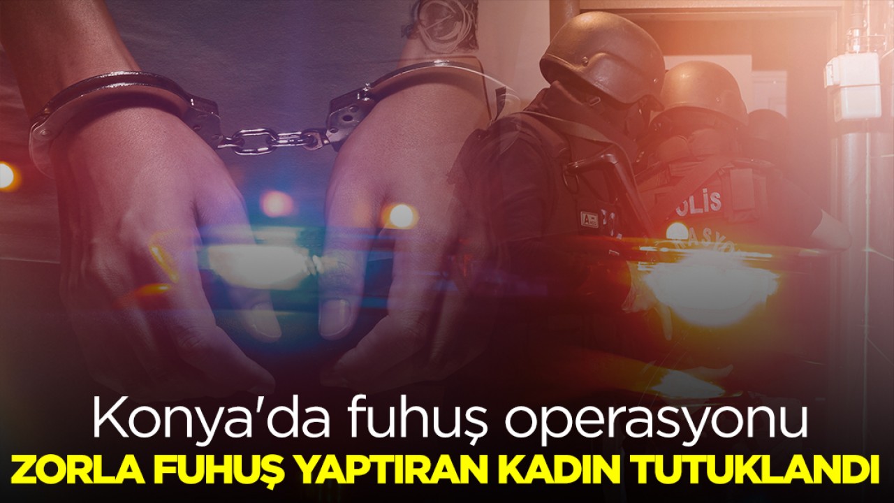 Konya'da fuhuş operasyonu: Zorla fuhuş yaptıran kadın tutuklandı