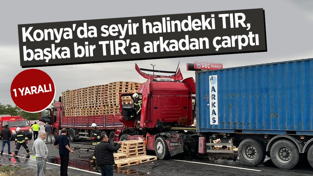 Konya'da seyir halindeki TIR, başka bir TIR'a arkadan çarptı: Sürücü yaralandı