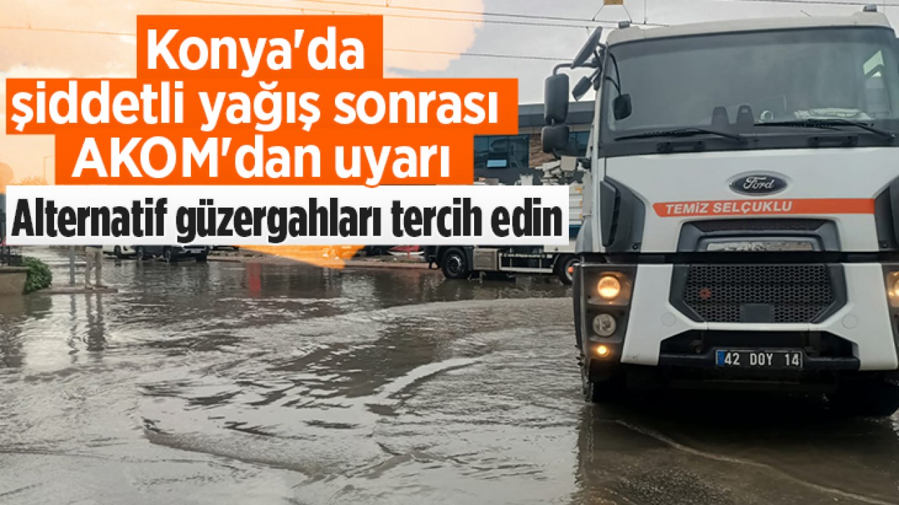 Konya'da şiddetli yağış sonrası AKOM'dan uyarı: Alternatif güzergahları tercih edin