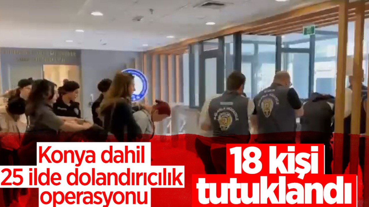 Konya dahil 25 ilde dolandırıcılık operasyonu: 18 kişi tutuklandı