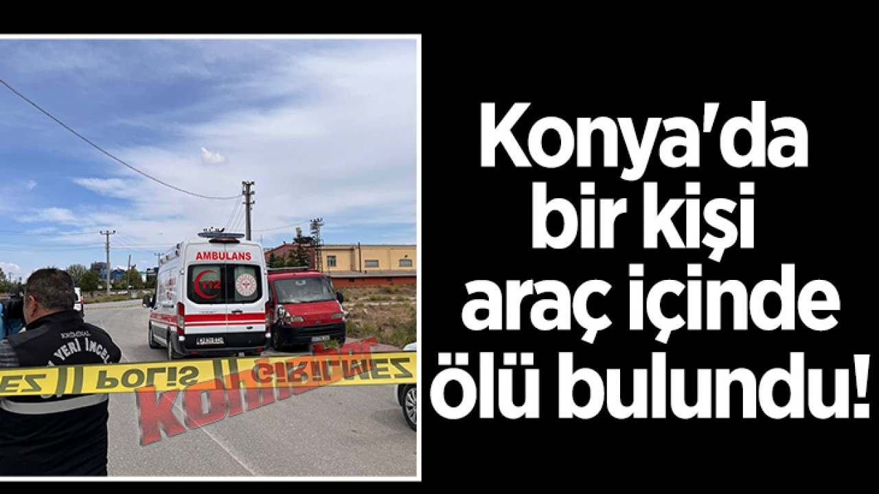 Konya'da bir kişi araç içinde ölü bulundu!