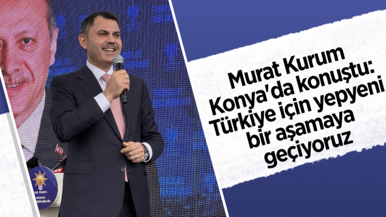 Çevre, Şehircilik ve İklim Değişikliği Bakanı Kurum, Konya'da konuştu: Türkiye için yepyeni bir aşamaya geçiyoruz