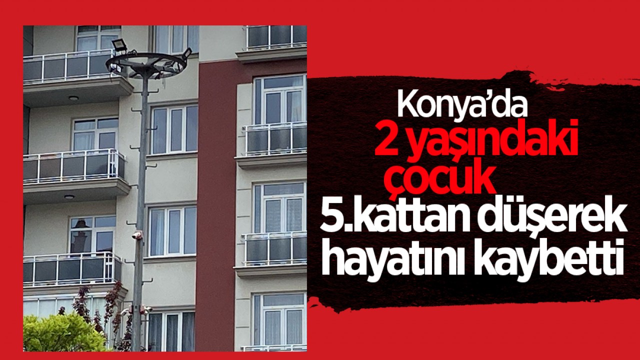 Konya'da 2 yaşındaki çocuk 5.kattan düşerek hayatını kaybetti