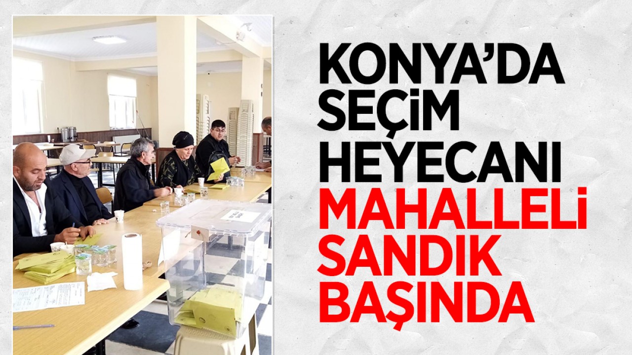 Konya'da seçim heyecanı: Mahalleli sandık başında