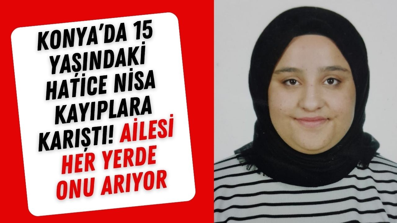 Konya’da 15 yaşındaki Hatice Nisa kayıplara karıştı! Ailesi her yerde onu arıyor