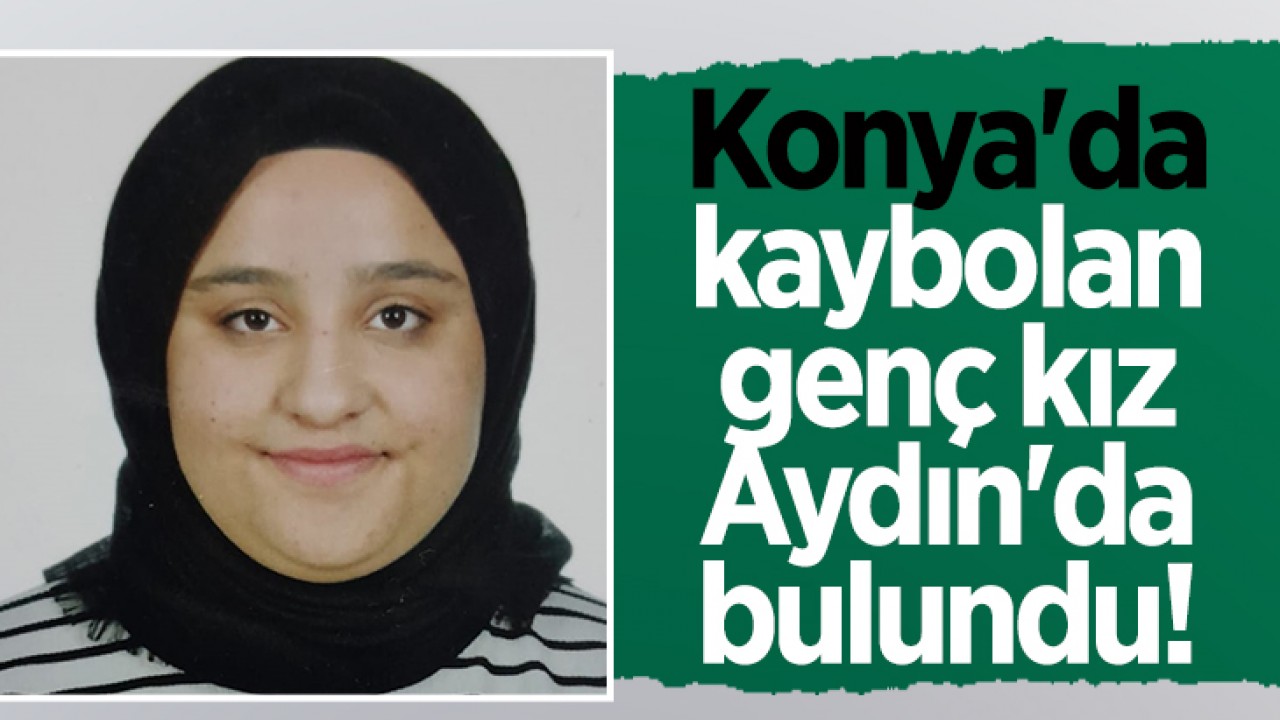 Konya'da kaybolan genç kız Aydın'da bulundu!