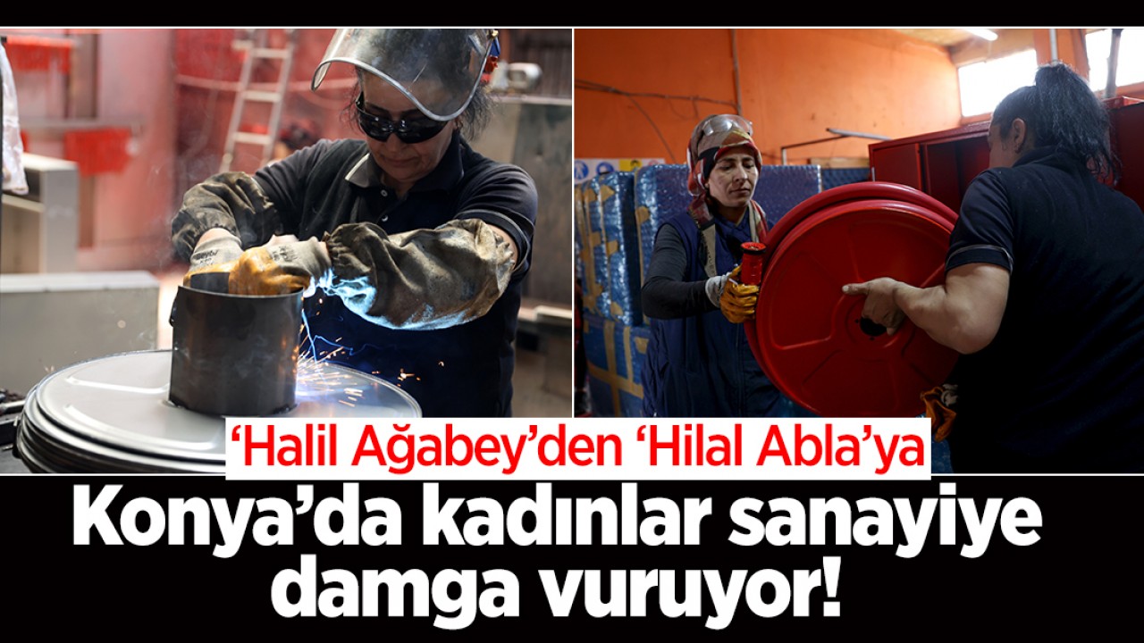 Konya’da kadınlar sanayiye damga vuruyor! ‘Halil Ağabey’den ‘Hilal Abla’ya