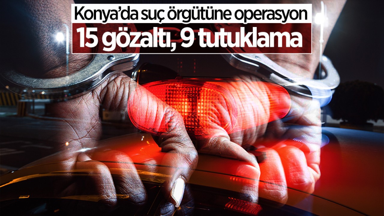 Konya'da suç örgütüne operasyon: 15 gözaltı, 9 tutuklama