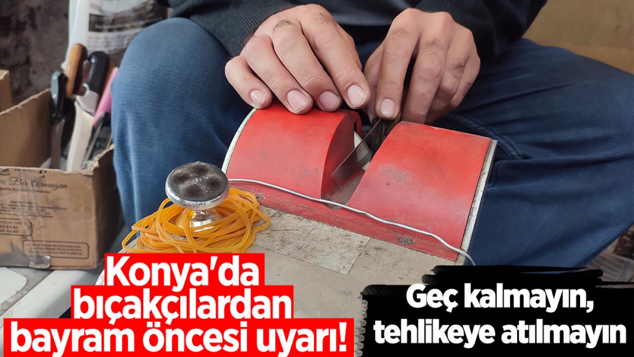 Konya'da bıçakçılardan bayram öncesi uyarı! Geç kalmayın, tehlikeye atılmayın