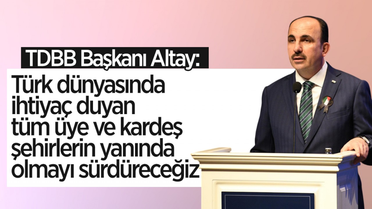 TDBB Başkanı Altay: Türk dünyasında ihtiyaç duyan tüm üye ve kardeş şehirlerin yanında olmayı sürdüreceğiz