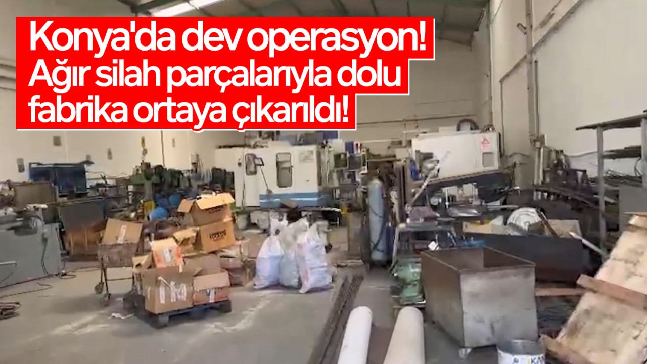 Konya'da dev operasyon! Ağır silah parçalarıyla dolu fabrika ortaya çıkarıldı!