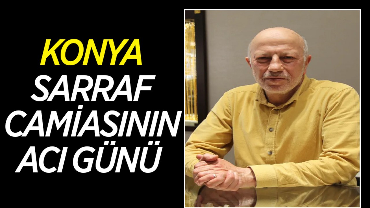 Konya sarraf camiasının acı günü!