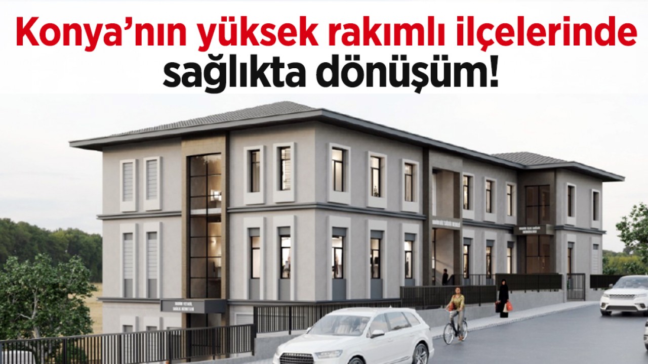 Konya’nın yüksek rakımlı ilçelerinde sağlıkta dönüşüm!