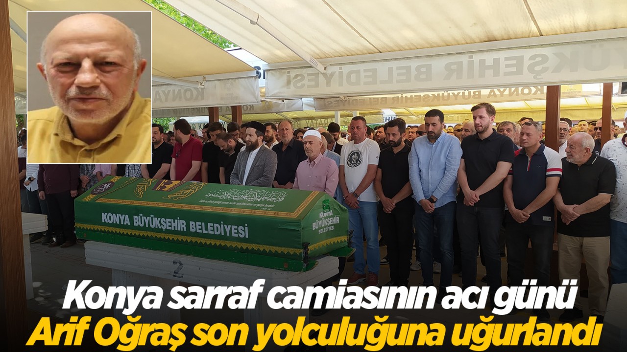Konya sarraf camiasının acı günü: Arif Oğraş son yolculuğuna uğurlandı