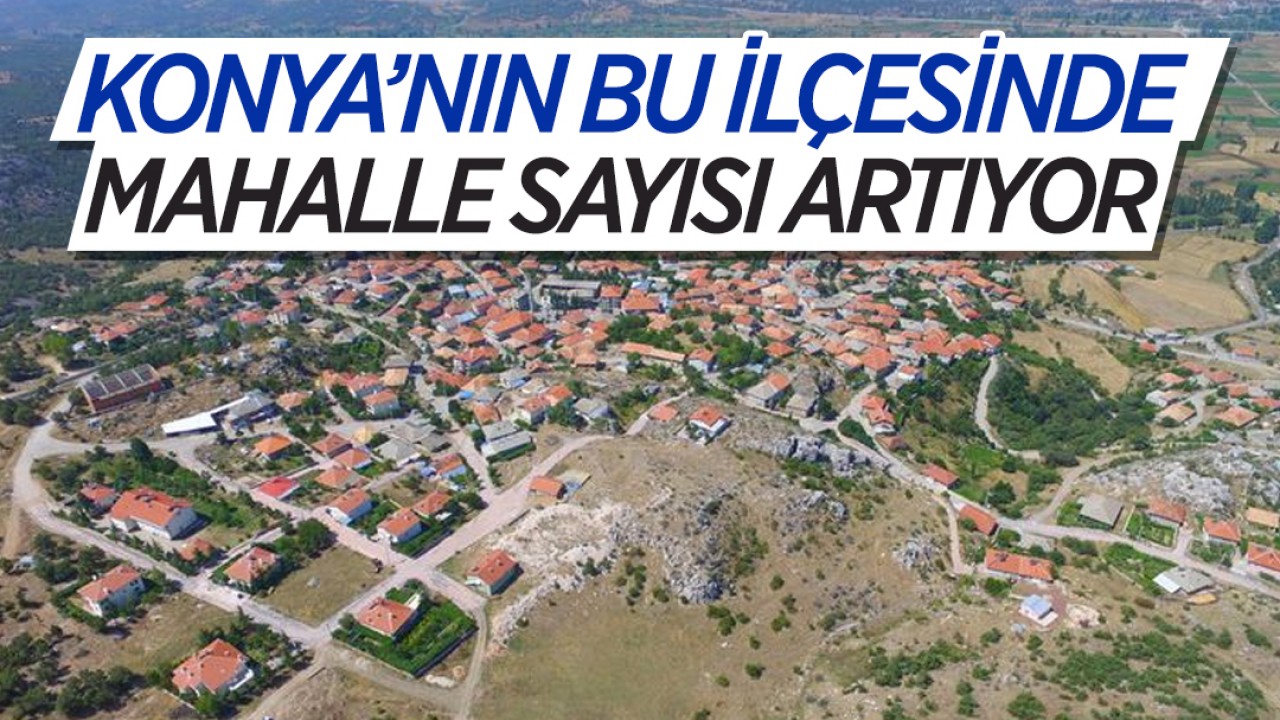 Konya'nın bu ilçesinde mahalle sayısı artıyor!