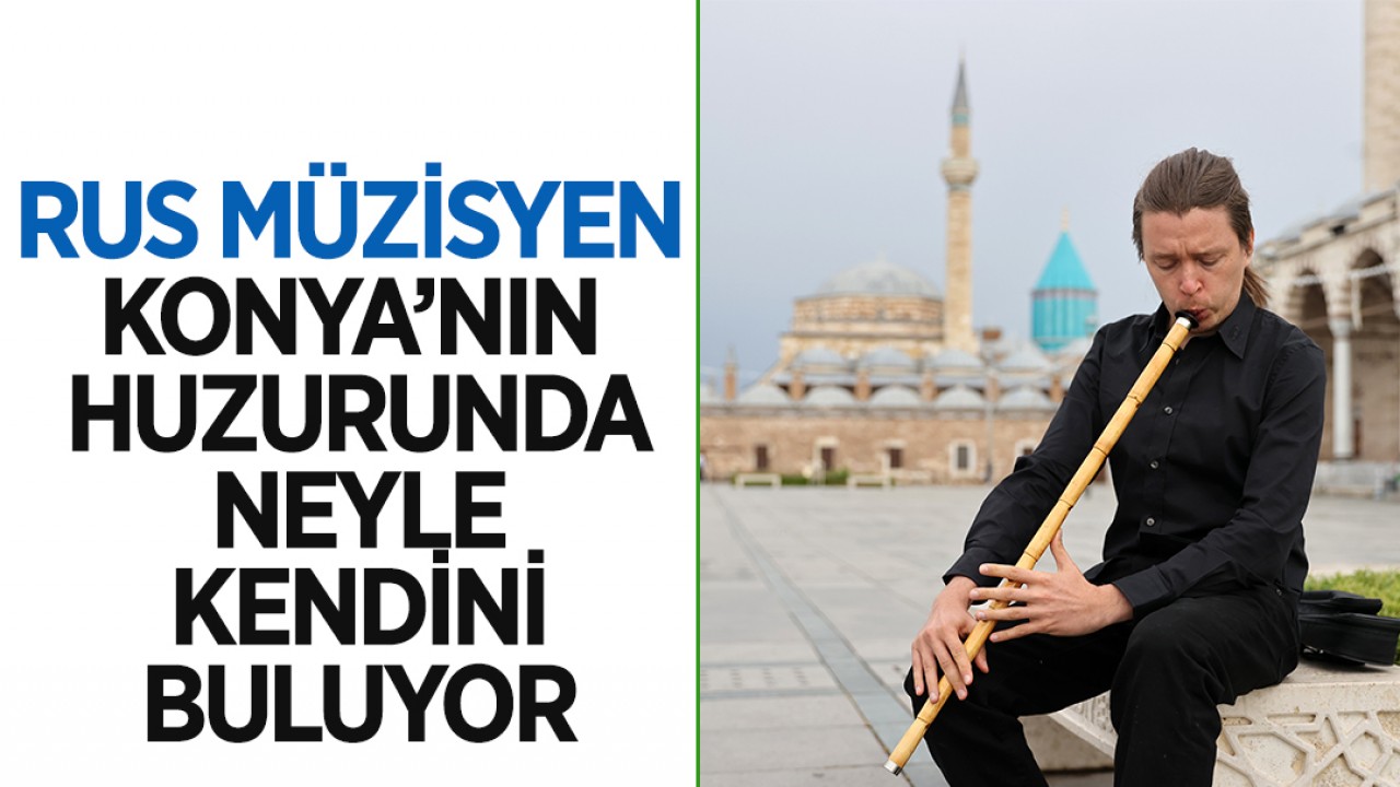 Rus müzisyen, Konya’nın huzurunda neyle kendini buluyor
